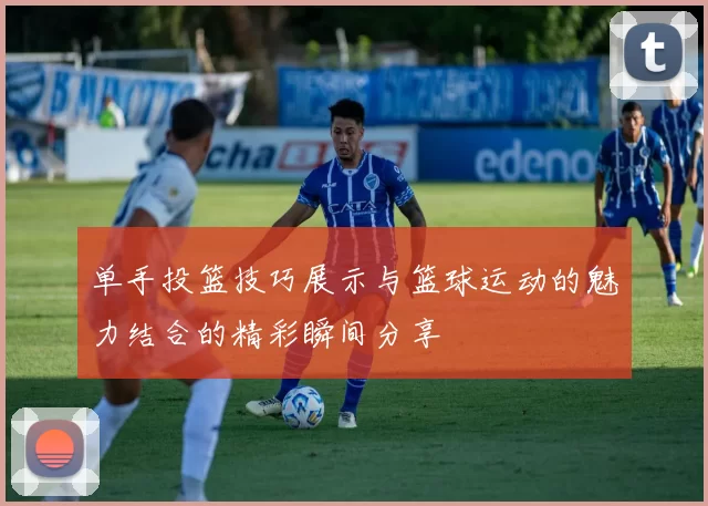 单手投篮技巧展示与篮球运动的魅力结合的精彩瞬间分享