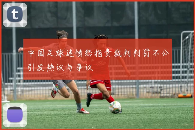 中国足球迷愤怒指责裁判判罚不公引发热议与争议