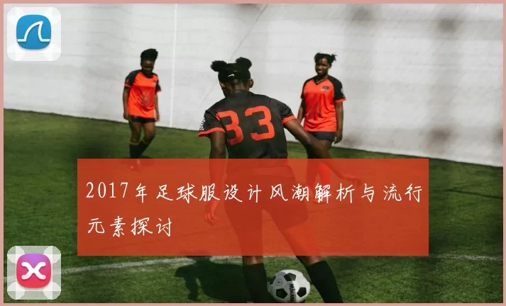 2017年足球服设计风潮解析与流行元素探讨