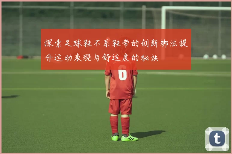 探索足球鞋不系鞋带的创新绑法提升运动表现与舒适度的秘诀