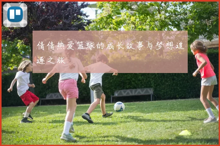 倩倩热爱篮球的成长故事与梦想追逐之旅