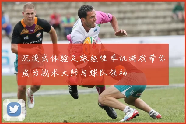 沉浸式体验足球经理单机游戏带你成为战术大师与球队领袖