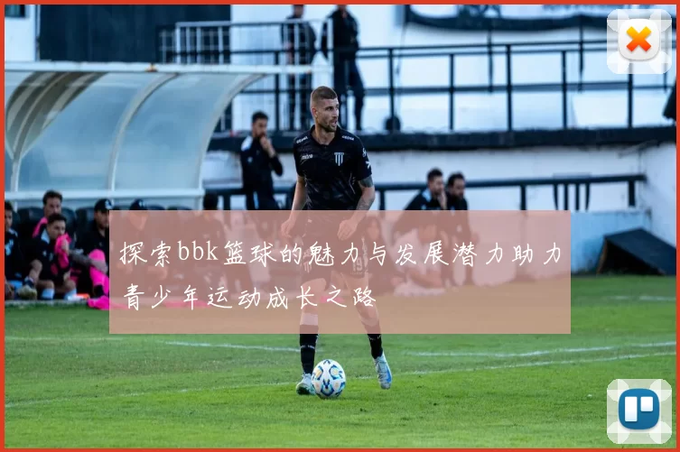 探索bbk篮球的魅力与发展潜力助力青少年运动成长之路