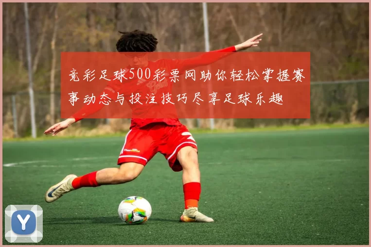 竞彩足球500彩票网助你轻松掌握赛事动态与投注技巧尽享足球乐趣