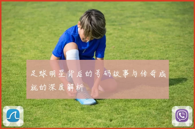 足球明星背后的号码故事与传奇成就的深度解析