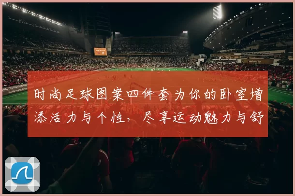 时尚足球图案四件套为你的卧室增添活力与个性，尽享运动魅力与舒适睡眠体验