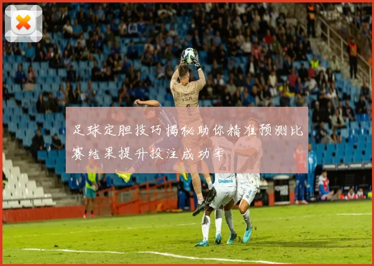 足球定胆技巧揭秘助你精准预测比赛结果提升投注成功率