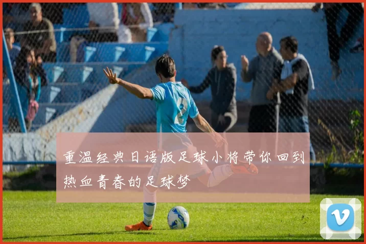 重温经典日语版足球小将带你回到热血青春的足球梦