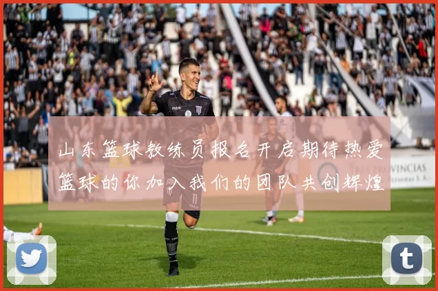 山东篮球教练员报名开启期待热爱篮球的你加入我们的团队共创辉煌